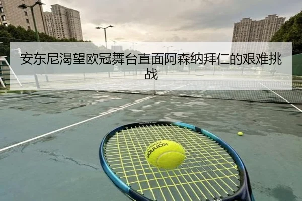 安东尼渴望欧冠舞台直面阿森纳拜仁的艰难挑战