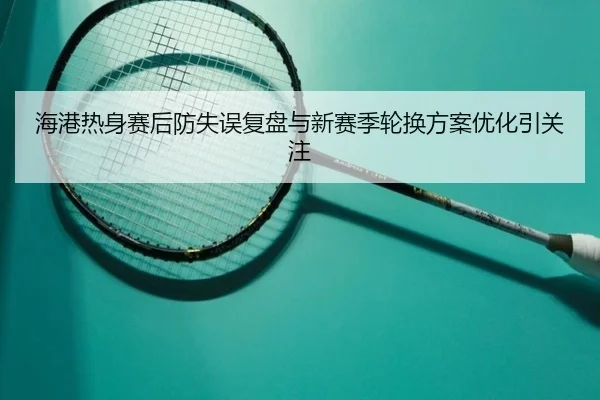 海港热身赛后防失误复盘与新赛季轮换方案优化引关注